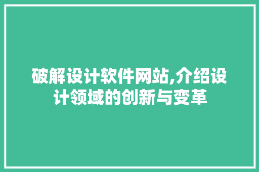 破解设计软件网站,介绍设计领域的创新与变革