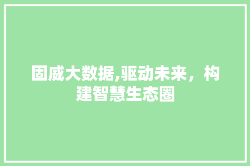 固威大数据,驱动未来，构建智慧生态圈