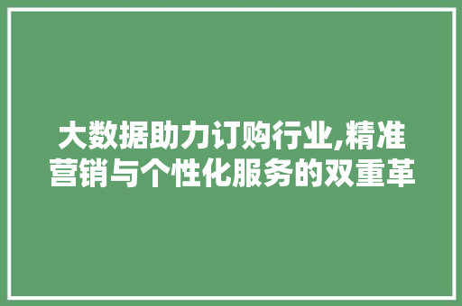 大数据助力订购行业,精准营销与个性化服务的双重革命