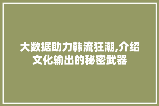 大数据助力韩流狂潮,介绍文化输出的秘密武器
