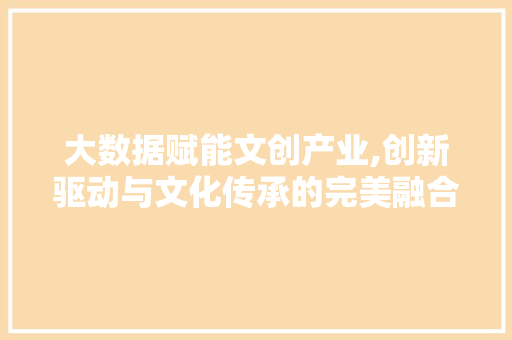 大数据赋能文创产业,创新驱动与文化传承的完美融合