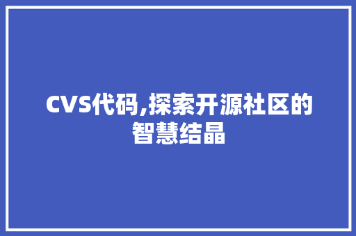 CVS代码,探索开源社区的智慧结晶