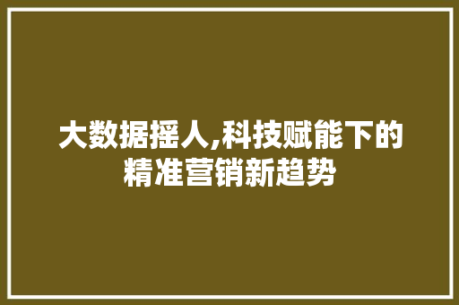 大数据摇人,科技赋能下的精准营销新趋势