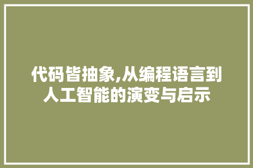 代码皆抽象,从编程语言到人工智能的演变与启示