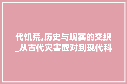 代饥荒,历史与现实的交织_从古代灾害应对到现代科技助力