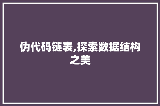 伪代码链表,探索数据结构之美