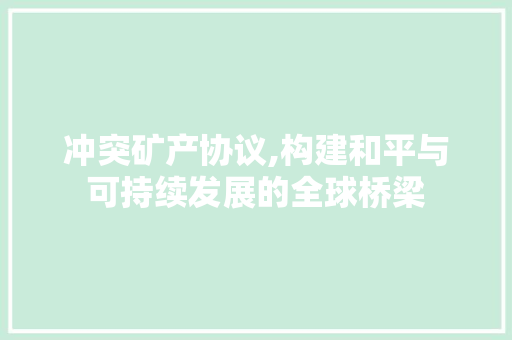 冲突矿产协议,构建和平与可持续发展的全球桥梁