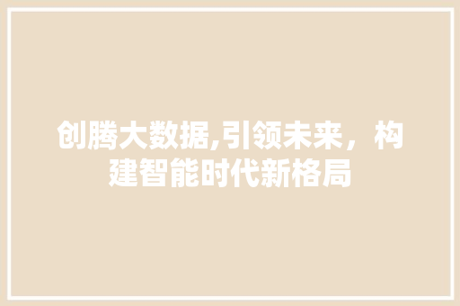 创腾大数据,引领未来，构建智能时代新格局