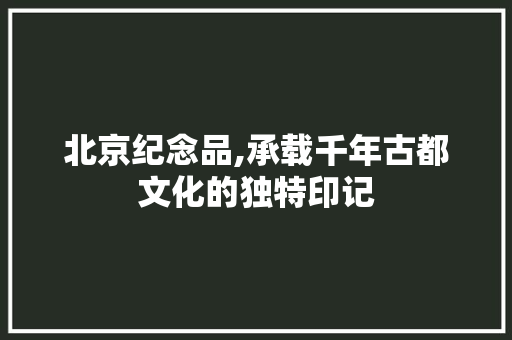 北京纪念品,承载千年古都文化的独特印记