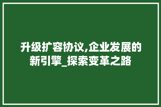 升级扩容协议,企业发展的新引擎_探索变革之路
