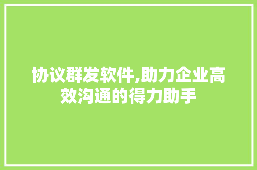 协议群发软件,助力企业高效沟通的得力助手