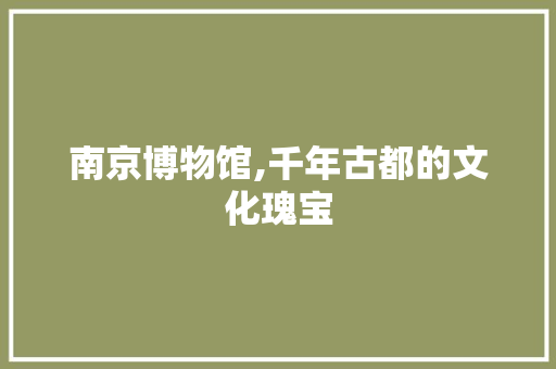 南京博物馆,千年古都的文化瑰宝