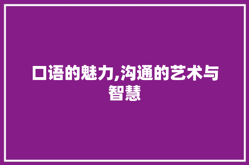 口语的魅力,沟通的艺术与智慧