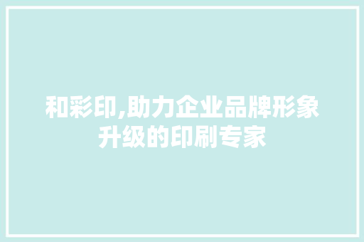 和彩印,助力企业品牌形象升级的印刷专家