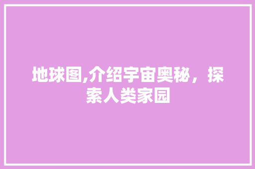 地球图,介绍宇宙奥秘，探索人类家园
