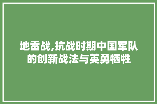 地雷战,抗战时期中国军队的创新战法与英勇牺牲