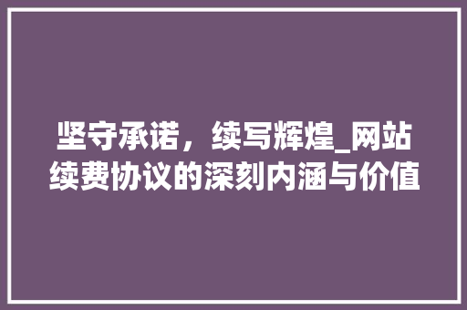 坚守承诺，续写辉煌_网站续费协议的深刻内涵与价值