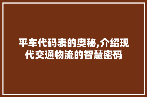 平车代码表的奥秘,介绍现代交通物流的智慧密码
