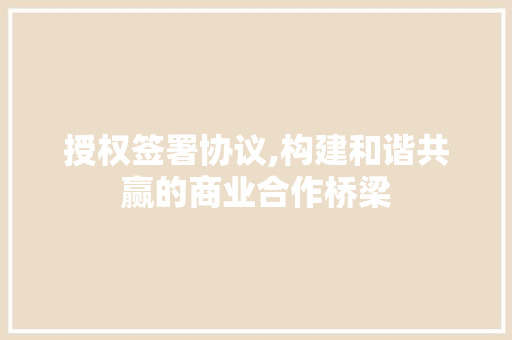 授权签署协议,构建和谐共赢的商业合作桥梁