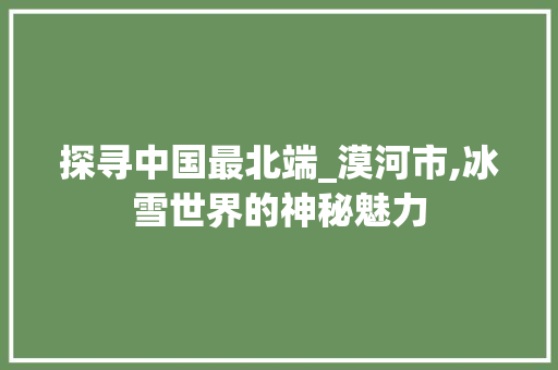 探寻中国最北端_漠河市,冰雪世界的神秘魅力