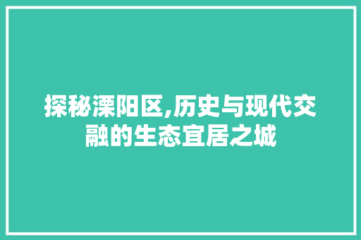 探秘溧阳区,历史与现代交融的生态宜居之城