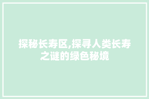 探秘长寿区,探寻人类长寿之谜的绿色秘境