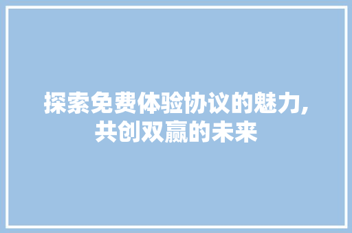探索免费体验协议的魅力,共创双赢的未来