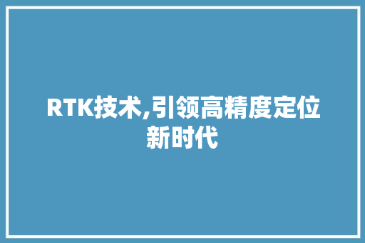RTK技术,引领高精度定位新时代