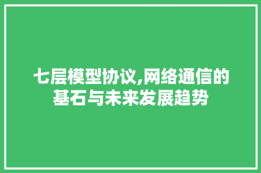 七层模型协议,网络通信的基石与未来发展趋势
