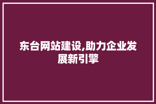 东台网站建设,助力企业发展新引擎