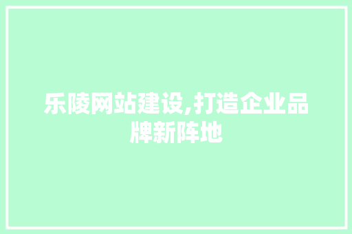 乐陵网站建设,打造企业品牌新阵地