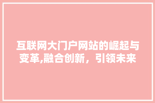 互联网大门户网站的崛起与变革,融合创新，引领未来