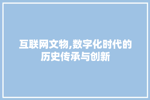互联网文物,数字化时代的历史传承与创新