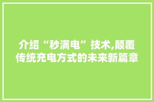 介绍“秒满电”技术,颠覆传统充电方式的未来新篇章