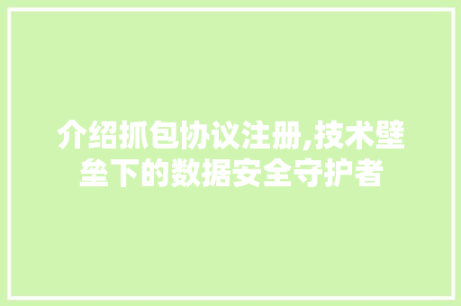 介绍抓包协议注册,技术壁垒下的数据安全守护者