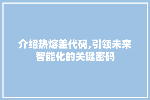 介绍热熔差代码,引领未来智能化的关键密码