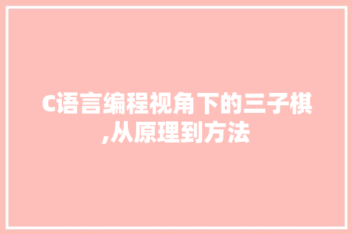 C语言编程视角下的三子棋,从原理到方法