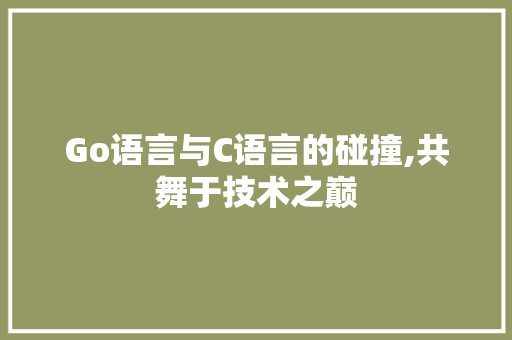 Go语言与C语言的碰撞,共舞于技术之巅