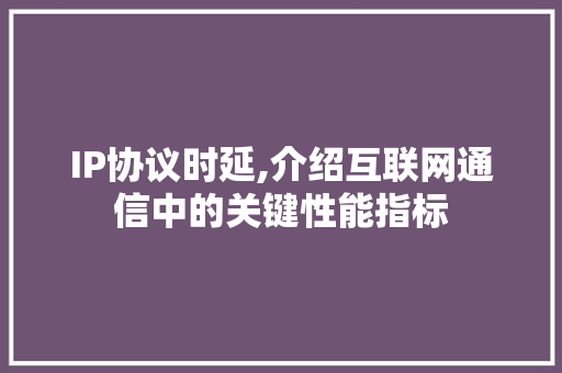 IP协议时延,介绍互联网通信中的关键性能指标