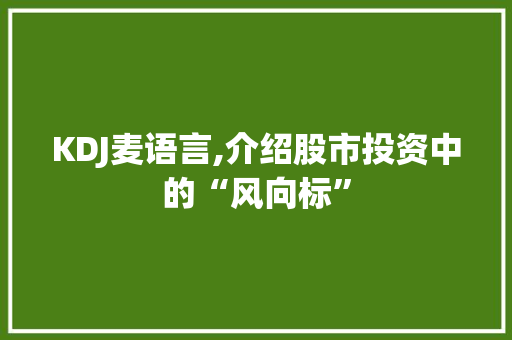KDJ麦语言,介绍股市投资中的“风向标”