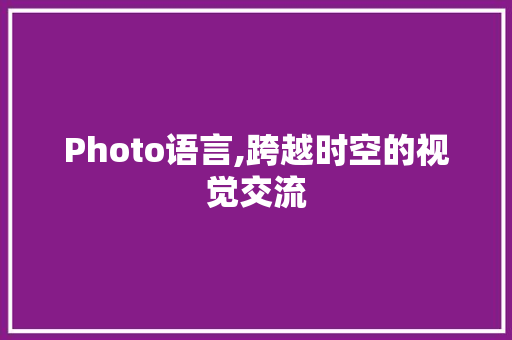 Photo语言,跨越时空的视觉交流