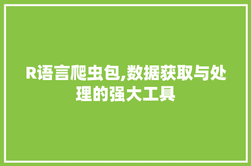 R语言爬虫包,数据获取与处理的强大工具