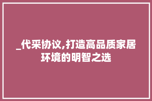 _代采协议,打造高品质家居环境的明智之选