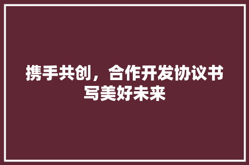 携手共创，合作开发协议书写美好未来