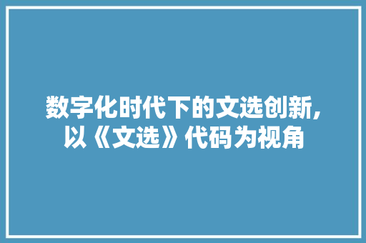 数字化时代下的文选创新,以《文选》代码为视角