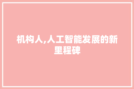机构人,人工智能发展的新里程碑