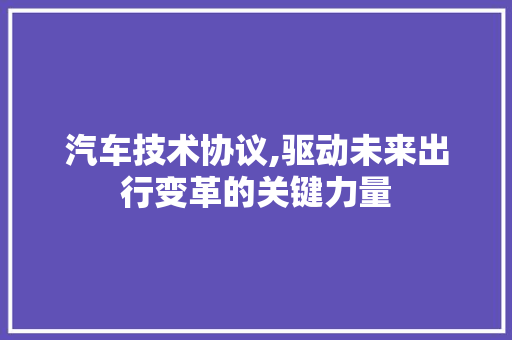 汽车技术协议,驱动未来出行变革的关键力量