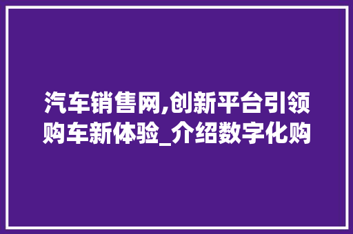 汽车销售网,创新平台引领购车新体验_介绍数字化购车时代的变革