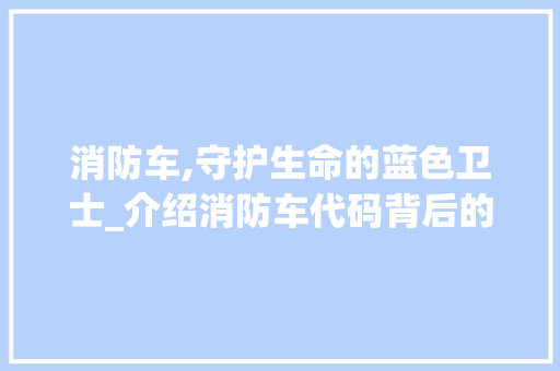消防车,守护生命的蓝色卫士_介绍消防车代码背后的故事