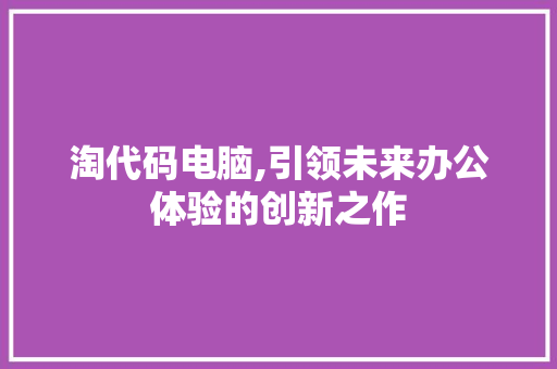 淘代码电脑,引领未来办公体验的创新之作